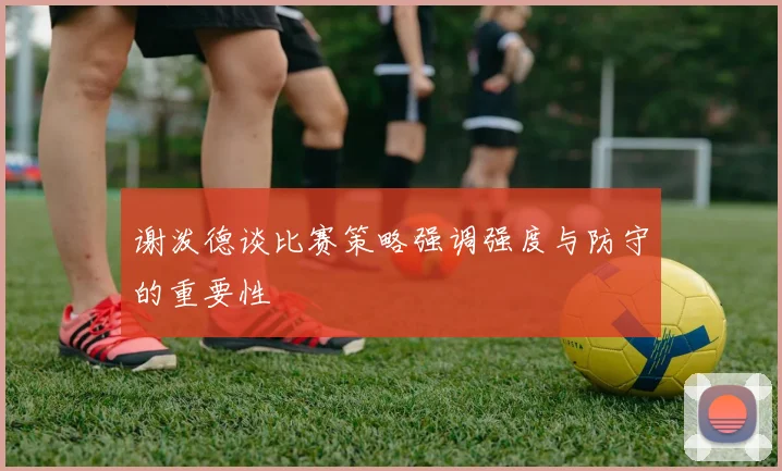 谢泼德谈比赛策略强调强度与防守的重要性
