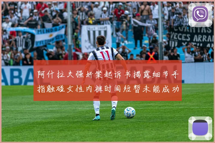 阿什拉夫强奸案起诉书揭露细节手指触碰女性内裤时间短暂未能成功挣脱