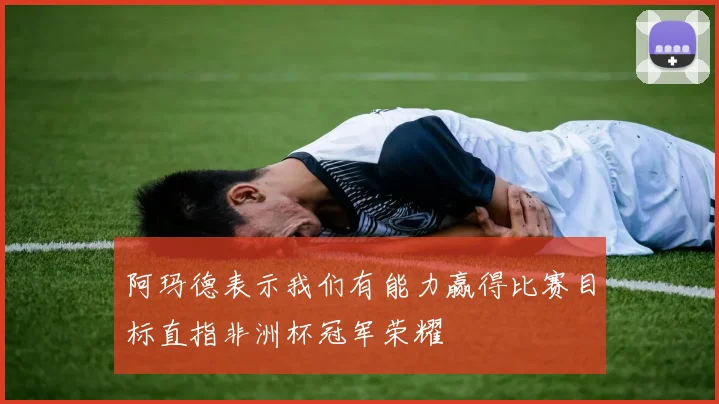 阿玛德表示我们有能力赢得比赛目标直指非洲杯冠军荣耀