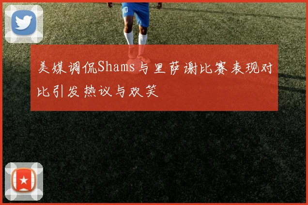 美媒调侃Shams与里萨谢比赛表现对比引发热议与欢笑