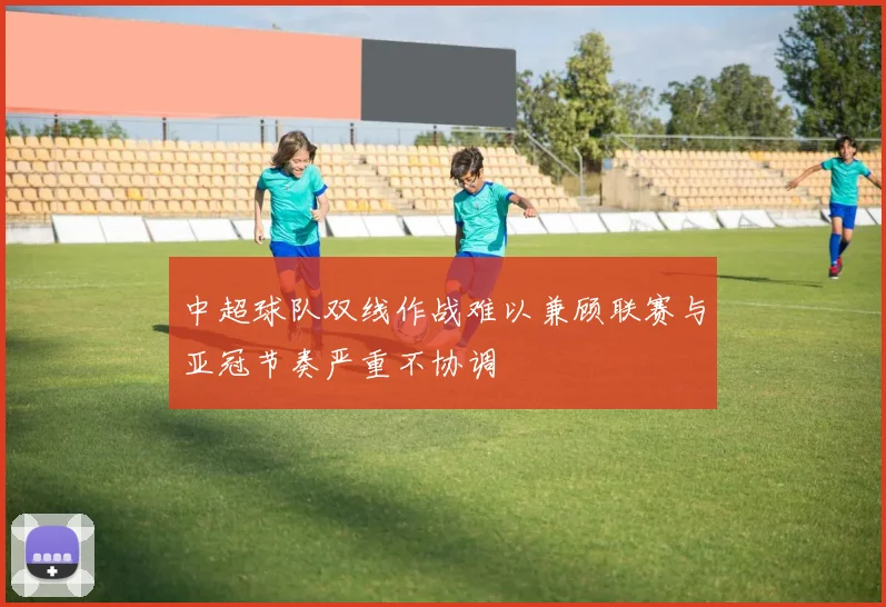 中超球队双线作战难以兼顾联赛与亚冠节奏严重不协调