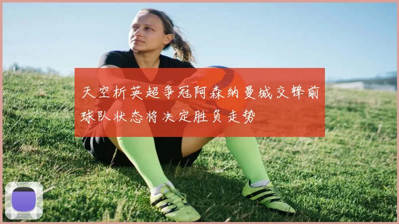 天空析英超争冠阿森纳曼城交锋前球队状态将决定胜负走势
