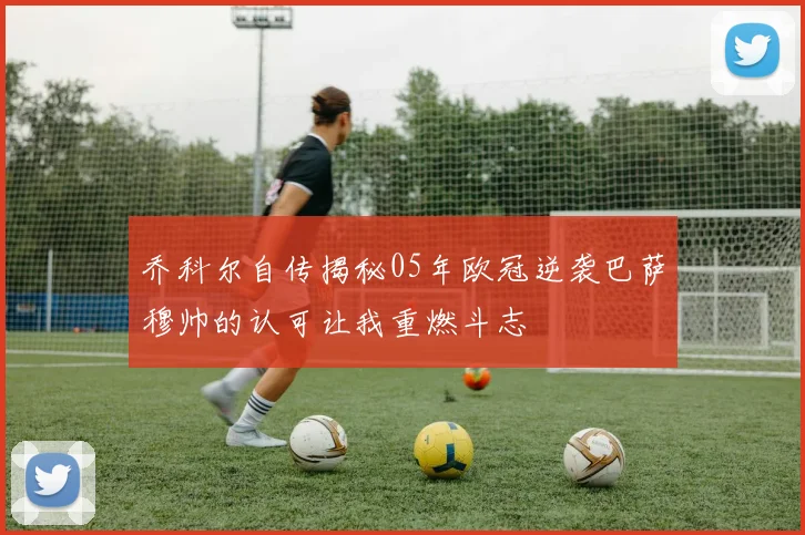 乔科尔自传揭秘05年欧冠逆袭巴萨穆帅的认可让我重燃斗志