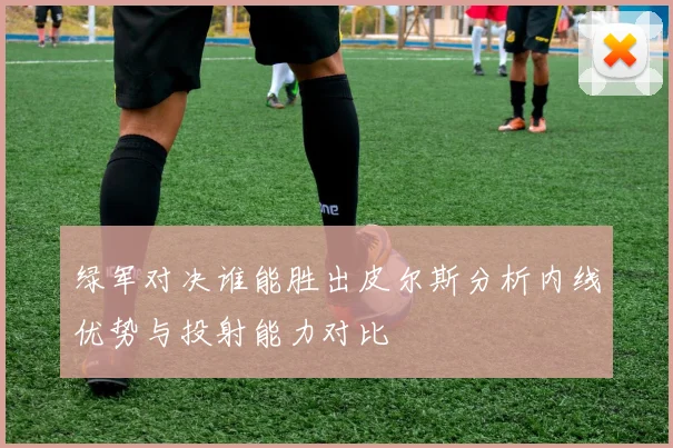 绿军对决谁能胜出皮尔斯分析内线优势与投射能力对比