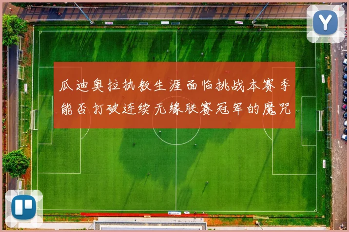 瓜迪奥拉执教生涯面临挑战本赛季能否打破连续无缘联赛冠军的魔咒