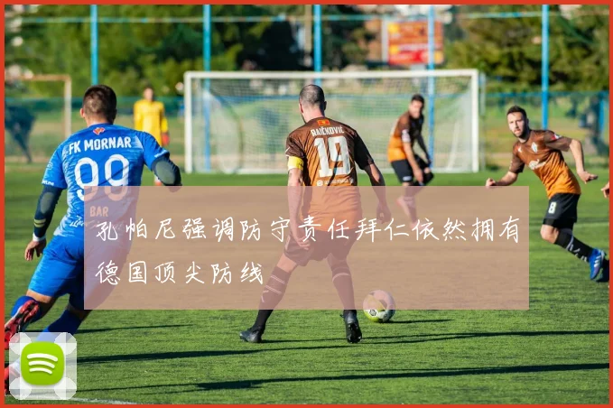 孔帕尼强调防守责任拜仁依然拥有德国顶尖防线
