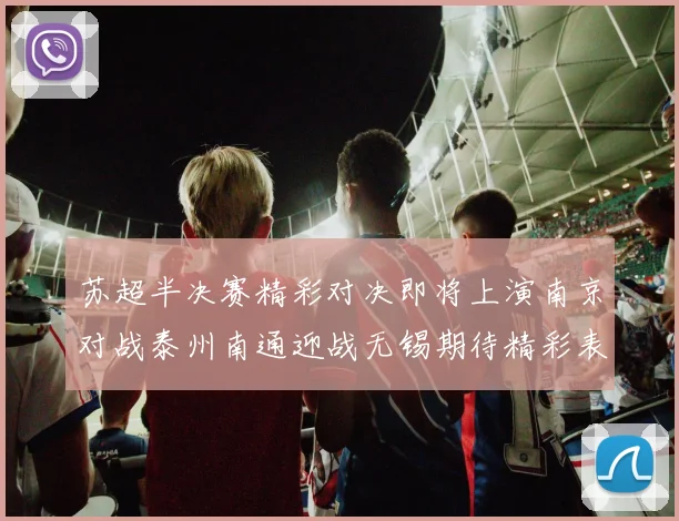 苏超半决赛精彩对决即将上演南京对战泰州南通迎战无锡期待精彩表现