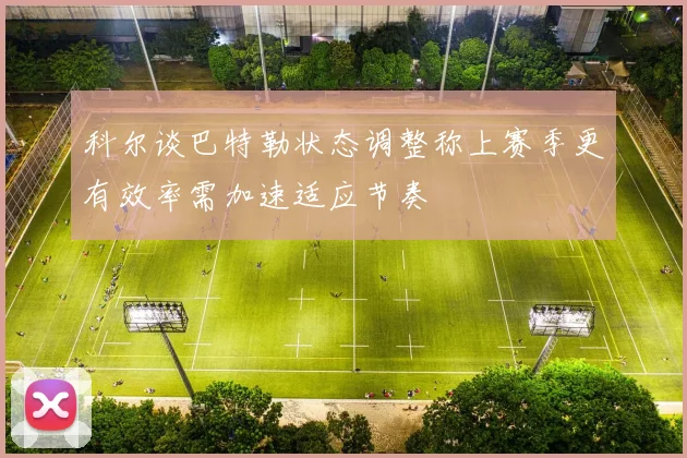 科尔谈巴特勒状态调整称上赛季更有效率需加速适应节奏
