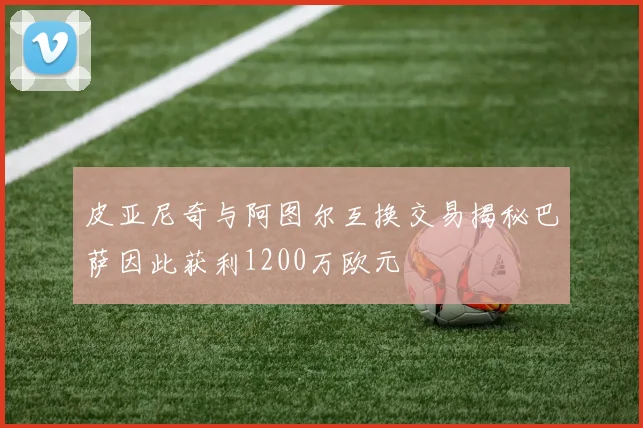 皮亚尼奇与阿图尔互换交易揭秘巴萨因此获利1200万欧元