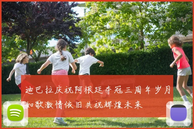 迪巴拉庆祝阿根廷夺冠三周年岁月如歌激情依旧共祝辉煌未来