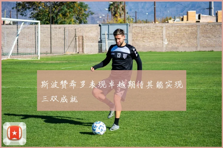 斯波赞希罗表现卓越期待其能实现三双成就