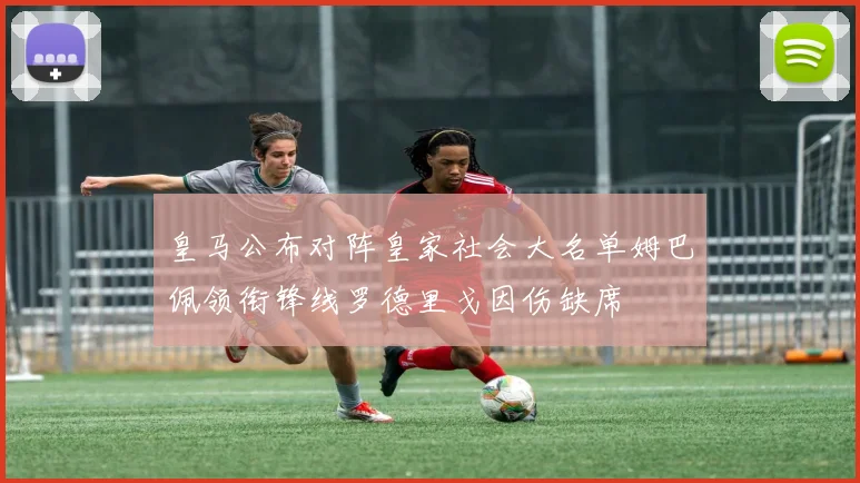 皇马公布对阵皇家社会大名单姆巴佩领衔锋线罗德里戈因伤缺席