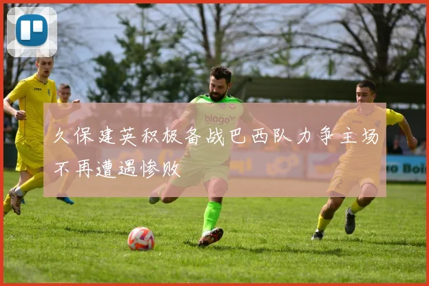 久保建英积极备战巴西队力争主场不再遭遇惨败