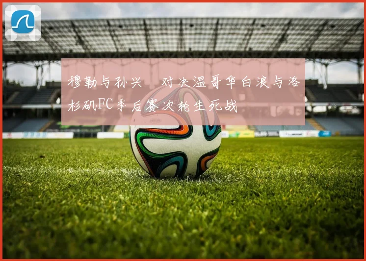 穆勒与孙兴慜对决温哥华白浪与洛杉矶FC季后赛次轮生死战