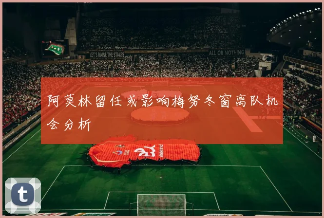 阿莫林留任或影响梅努冬窗离队机会分析