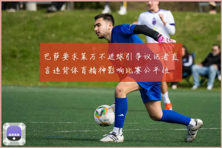 巴萨要求莱万不进球引争议记者直言违背体育精神影响比赛公平性