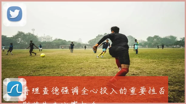 普理查德强调全心投入的重要性否则将失去比赛机会