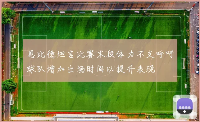 恩比德坦言比赛末段体力不支呼吁球队增加出场时间以提升表现