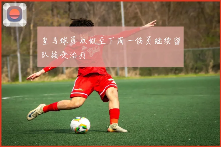 皇马球员放假至下周一伤员继续留队接受治疗