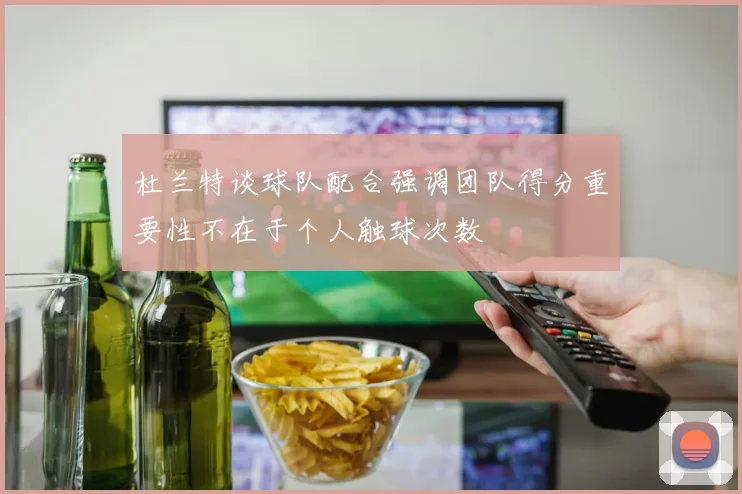 杜兰特谈球队配合强调团队得分重要性不在于个人触球次数