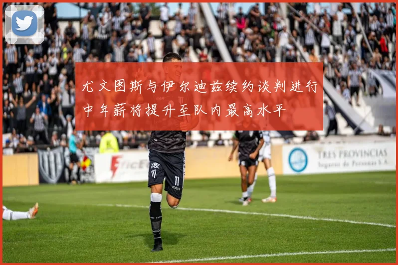 尤文图斯与伊尔迪兹续约谈判进行中年薪将提升至队内最高水平