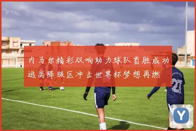 内马尔精彩双响助力球队首胜成功逃离降级区冲击世界杯梦想再燃